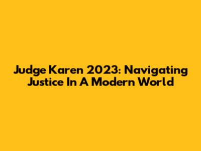 Judge Karen 2023: Navigating Justice In A Modern World
