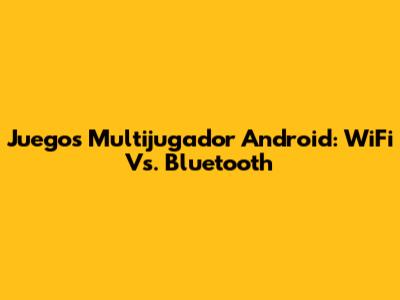 Juegos Multijugador Android: WiFi Vs. Bluetooth