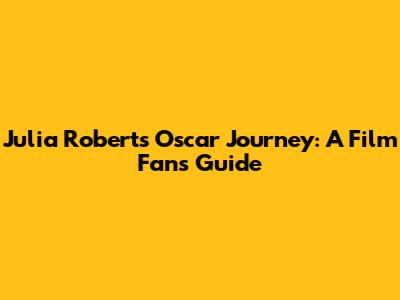 Julia Roberts' Oscar Journey: A Film Fan's Guide