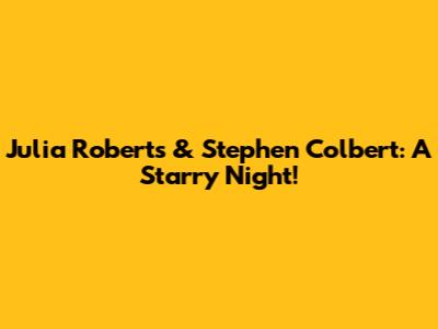Julia Roberts & Stephen Colbert: A Starry Night!