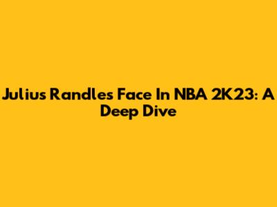 Julius Randle's Face In NBA 2K23: A Deep Dive