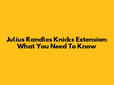 Julius Randle's Knicks Extension: What You Need To Know