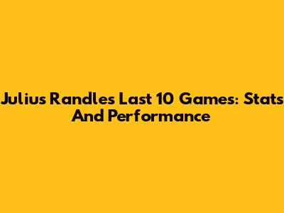 Julius Randle's Last 10 Games: Stats And Performance