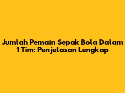 Jumlah Pemain Sepak Bola Dalam 1 Tim: Penjelasan Lengkap