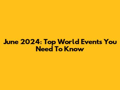 June 2024: Top World Events You Need To Know