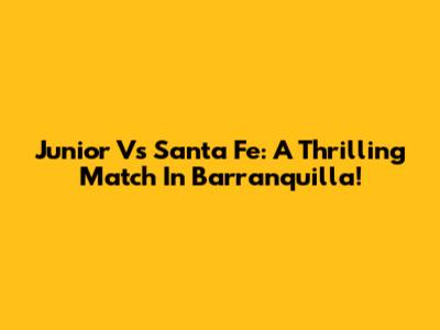 Junior Vs Santa Fe: A Thrilling Match In Barranquilla!