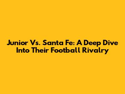 Junior Vs. Santa Fe: A Deep Dive Into Their Football Rivalry
