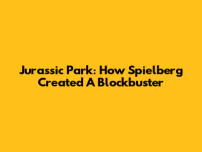 Jurassic Park: How Spielberg Created A Blockbuster