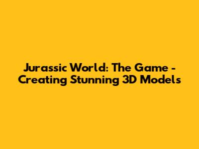 Jurassic World: The Game - Creating Stunning 3D Models