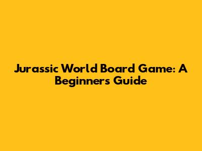 Jurassic World Board Game: A Beginner's Guide