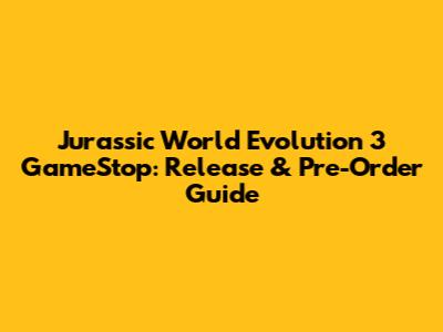 Jurassic World Evolution 3 GameStop: Release & Pre-Order Guide