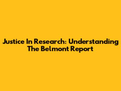 Justice In Research: Understanding The Belmont Report