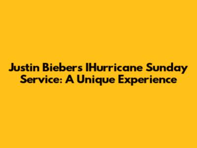 Justin Bieber's IHurricane Sunday Service: A Unique Experience