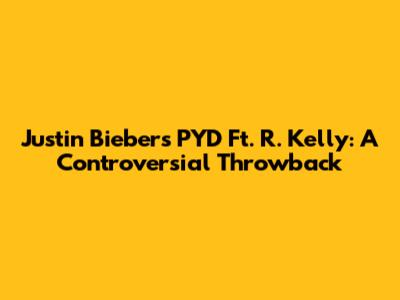 Justin Bieber's PYD Ft. R. Kelly: A Controversial Throwback
