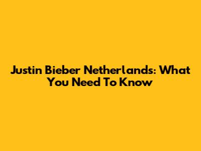 Justin Bieber Netherlands: What You Need To Know