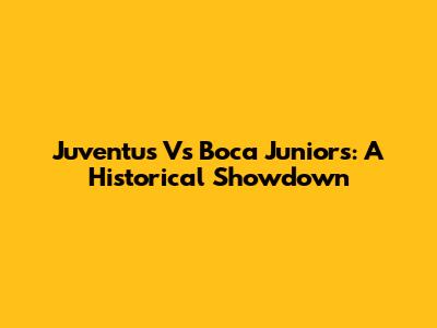 Juventus Vs Boca Juniors: A Historical Showdown