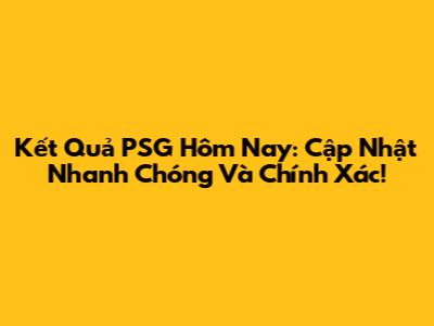 Kết Quả PSG Hôm Nay: Cập Nhật Nhanh Chóng Và Chính Xác!