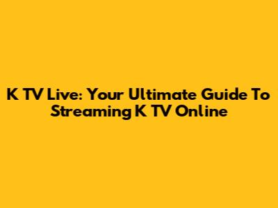 K TV Live: Your Ultimate Guide To Streaming K TV Online