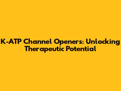 K-ATP Channel Openers: Unlocking Therapeutic Potential