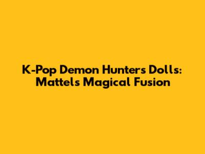 K-Pop Demon Hunters Dolls: Mattel's Magical Fusion