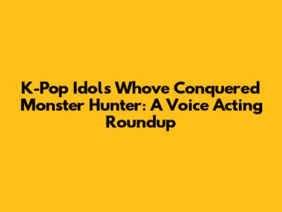 K-Pop Idols Who've Conquered Monster Hunter: A Voice Acting Roundup