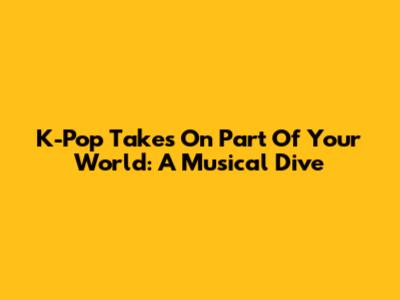 K-Pop Takes On 'Part Of Your World': A Musical Dive