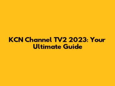 KCN Channel TV2 2023: Your Ultimate Guide