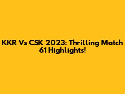 KKR Vs CSK 2023: Thrilling Match 61 Highlights!