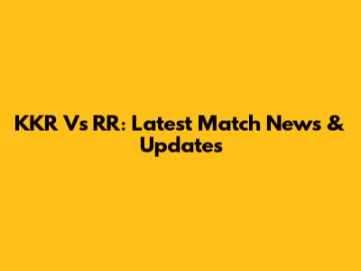 KKR Vs RR: Latest Match News & Updates