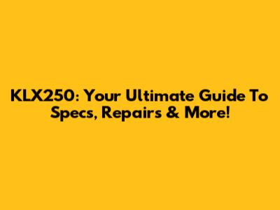 KLX250: Your Ultimate Guide To Specs, Repairs & More!
