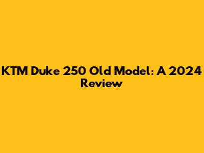 KTM Duke 250 Old Model: A 2024 Review