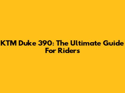 KTM Duke 390: The Ultimate Guide For Riders