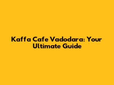 Kaffa Cafe Vadodara: Your Ultimate Guide