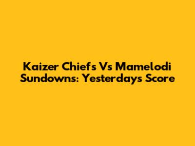 Kaizer Chiefs Vs Mamelodi Sundowns: Yesterday's Score