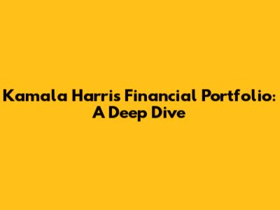 Kamala Harris' Financial Portfolio: A Deep Dive
