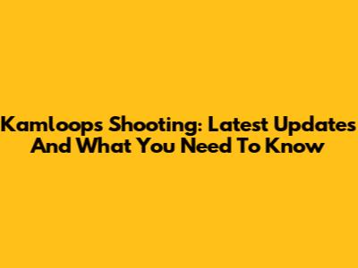 Kamloops Shooting: Latest Updates And What You Need To Know