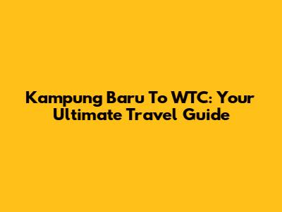 Kampung Baru To WTC: Your Ultimate Travel Guide