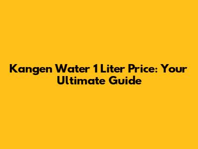 Kangen Water 1 Liter Price: Your Ultimate Guide