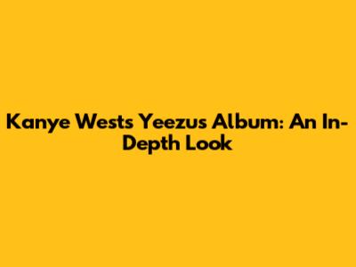 Kanye West's Yeezus Album: An In-Depth Look