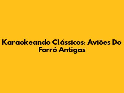 Karaokeando Clássicos: Aviões Do Forró Antigas