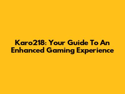 Karo218: Your Guide To An Enhanced Gaming Experience