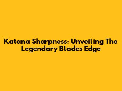 Katana Sharpness: Unveiling The Legendary Blade's Edge