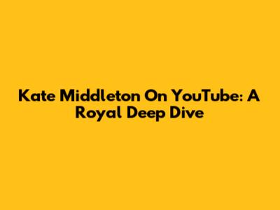 Kate Middleton On YouTube: A Royal Deep Dive