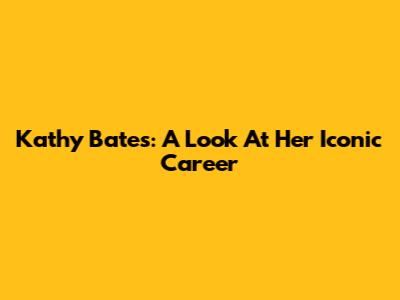 Kathy Bates: A Look At Her Iconic Career