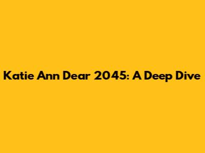 Katie Ann Dear 2045: A Deep Dive