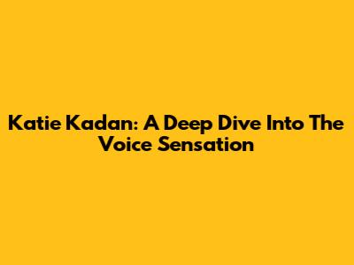 Katie Kadan: A Deep Dive Into The Voice Sensation