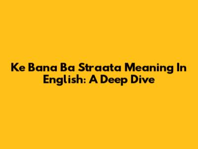 Ke Bana Ba Straata Meaning In English: A Deep Dive