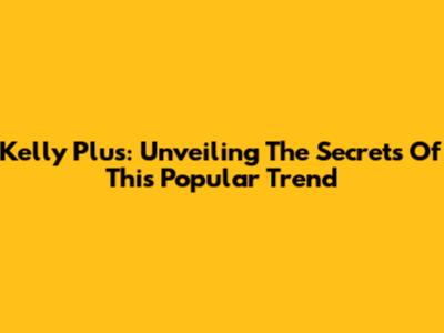 Kelly Plus: Unveiling The Secrets Of This Popular Trend