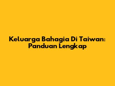 Keluarga Bahagia Di Taiwan: Panduan Lengkap