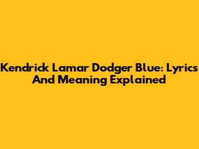 Kendrick Lamar Dodger Blue: Lyrics And Meaning Explained